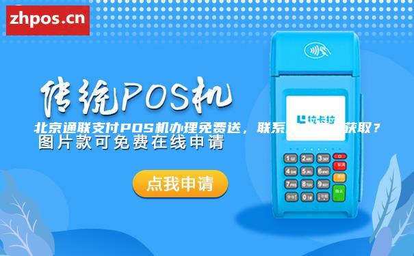 北京通联支付POS机办理免费送，联系方式怎么获取？