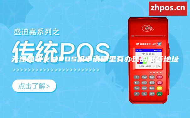 天津通联支付POS机申请哪里有办理的电话地址