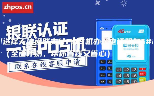 如何选择天津通联支付POS机办理电话服务商（全面评测，帮你省钱又省心）