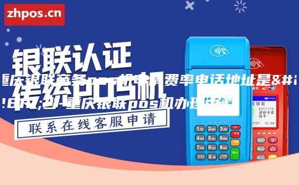 重庆银联商务pos机申请费率电话地址是多少-重庆银联pos机办理中心