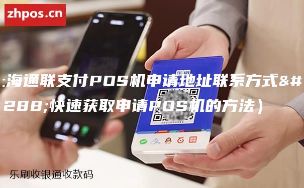 上海通联支付POS机申请地址联系方式（快速获取申请POS机的方法）