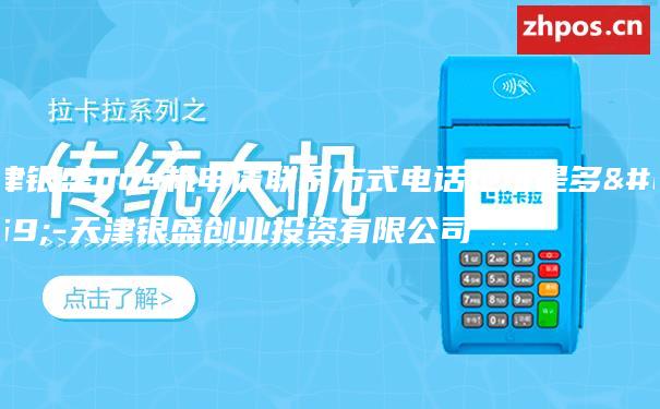 天津银盛pos机申请联系方式电话地址是多少-天津银盛创业投资有限公司