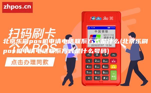 北京乐刷pos机申请电话联系方式是什么(北京乐刷pos机申请电话联系方式是什么号码)