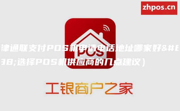 天津通联支付POS机申请电话地址哪家好（选择POS机供应商的几点建议）