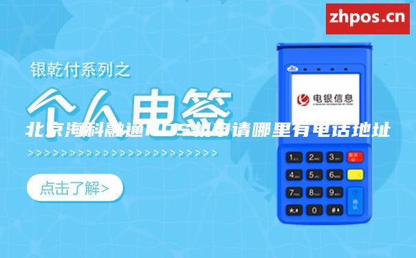 北京海科融通POS机申请哪里有电话地址