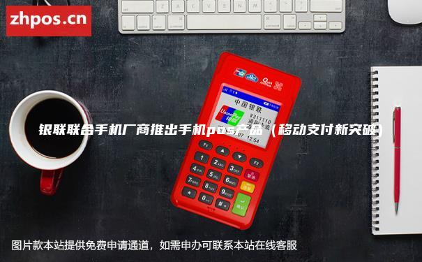 银联联合手机厂商推出手机pos产品（移动支付新突破）