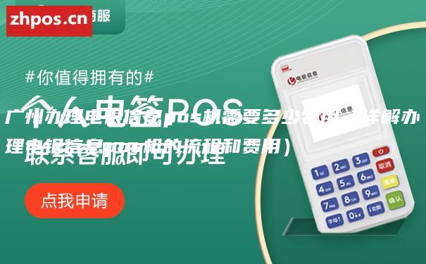 广州办理电银信息pos机需要多少费用（详解办理电银信息pos机的流程和费用）