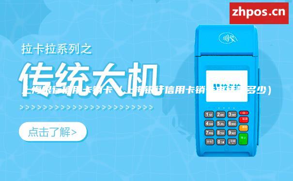 上海银行信用卡销卡（上海银行信用卡销卡电话是多少）