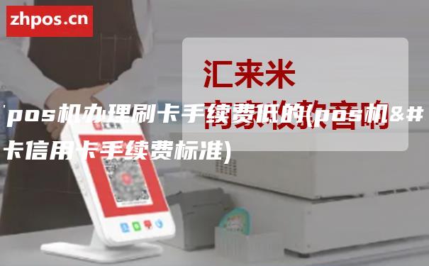 南京pos机办理刷卡手续费低的(pos机刷卡信用卡手续费标准)
