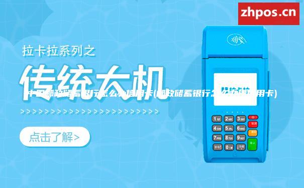 中国邮政储蓄银行怎么办信用卡(邮政储蓄银行怎么办理信用卡)